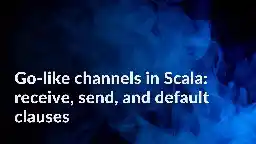 Go-like channels in Scala: receive, send, and default clauses