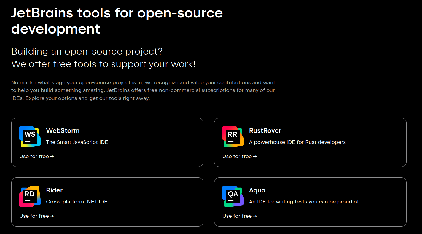 Screenshot with text:

JetBrains tools for open-source development

Building an open-source project? We offer free tools to support your work!

No matter what stage your open-source project is in, we recognize and value your contributions and want to help you build something amazing. JetBrains offers free non-commercial subscriptions for many of our IDEs. Explore your options and get our tools right away.

- WebStorm
- RustRover
- Rider
- Aqua