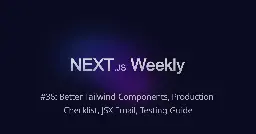 Next.js Weekly #36: Better Tailwind Components, Production Checklist, JSX Email, Testing Guide