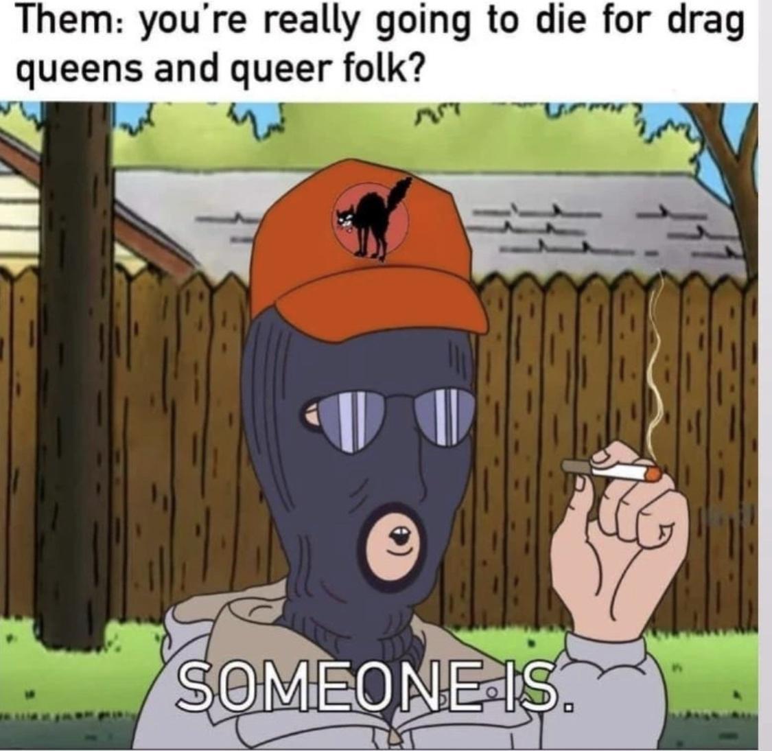 them: you're really gonna die for.drag queens and queer folk. Daryl from king of the hill in a ski mask says "someone is"