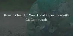 How to Clean Up Your Local Repository with Git Commands