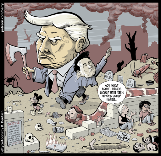 The cartoon shows a giant Donald Trump stomping through a ruined landscape, holding a giant axe. Elon Musk grows from Trump’s side, doing a Nazi salute. A monstrously huge snake, with J.D. Vance’s head, slithers alongside Trump. A smoking ruin of a city is in the background; there are giant insects; the ground is littered with skulls, decapitated heads, burning or buried books.

Two people sit on the ground against a wall, hiding from Trump’s view. They are wearing ragged clothing. One of them says:

“You must admit, things would have been worse under Harris.”